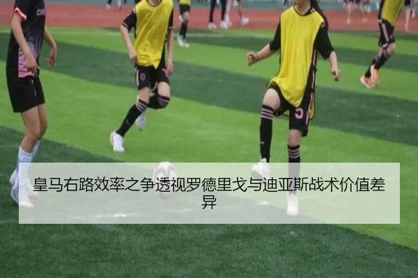 皇马右路效率之争透视罗德里戈与迪亚斯战术价值差异