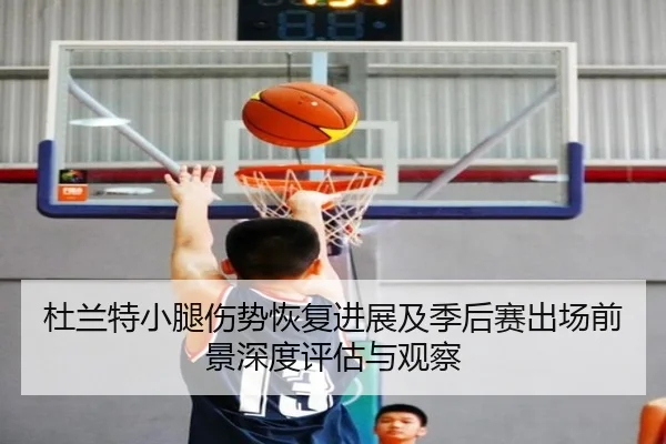 杜兰特小腿伤势恢复进展及季后赛出场前景深度评估与观察