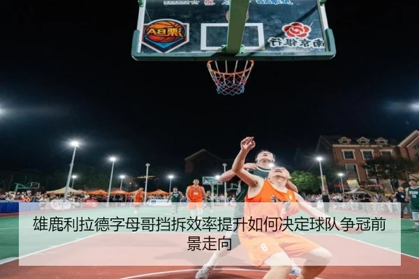 雄鹿利拉德字母哥挡拆效率提升如何决定球队争冠前景走向