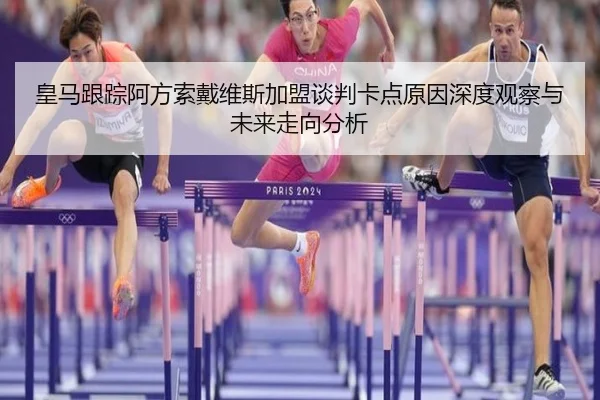 皇马跟踪阿方索戴维斯加盟谈判卡点原因深度观察与未来走向分析